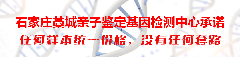 石家庄藁城亲子鉴定基因检测中心承诺 石家庄藁城亲子鉴定基因检测中心承诺